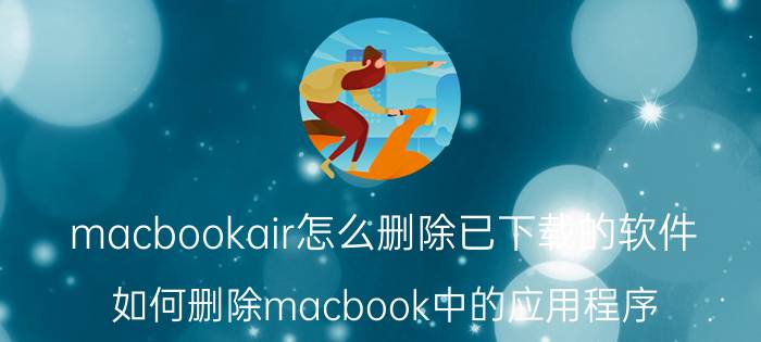 macbookair怎么删除已下载的软件 如何删除macbook中的应用程序？